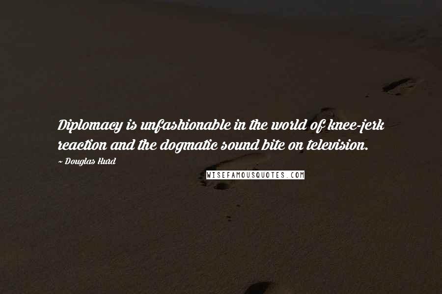 Douglas Hurd Quotes: Diplomacy is unfashionable in the world of knee-jerk reaction and the dogmatic sound bite on television.