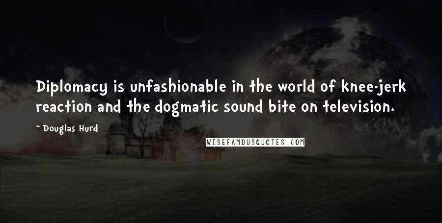 Douglas Hurd Quotes: Diplomacy is unfashionable in the world of knee-jerk reaction and the dogmatic sound bite on television.