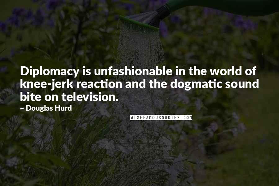 Douglas Hurd Quotes: Diplomacy is unfashionable in the world of knee-jerk reaction and the dogmatic sound bite on television.
