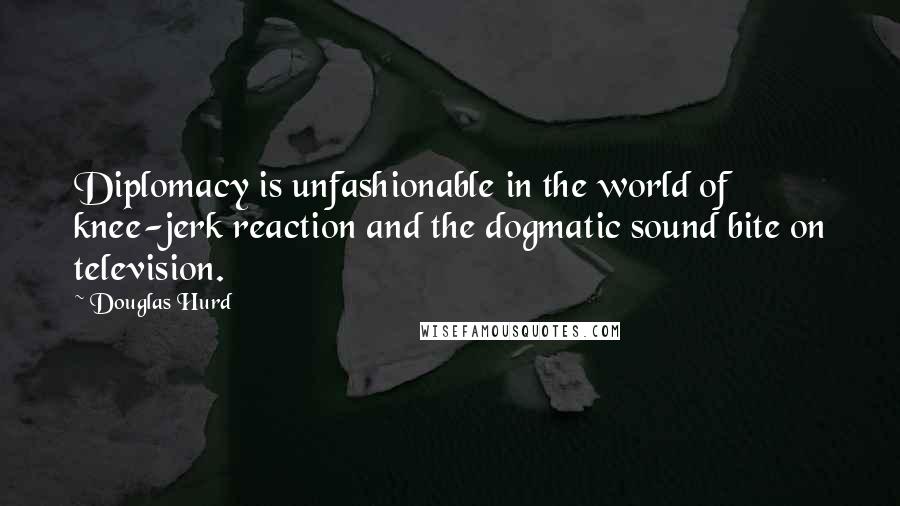 Douglas Hurd Quotes: Diplomacy is unfashionable in the world of knee-jerk reaction and the dogmatic sound bite on television.