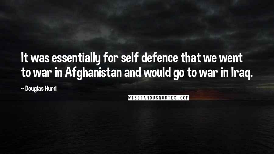 Douglas Hurd Quotes: It was essentially for self defence that we went to war in Afghanistan and would go to war in Iraq.