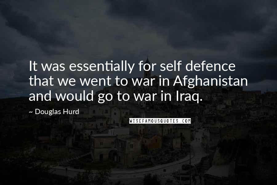 Douglas Hurd Quotes: It was essentially for self defence that we went to war in Afghanistan and would go to war in Iraq.