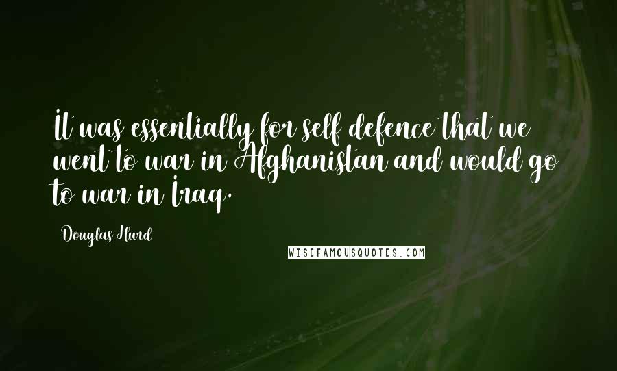 Douglas Hurd Quotes: It was essentially for self defence that we went to war in Afghanistan and would go to war in Iraq.