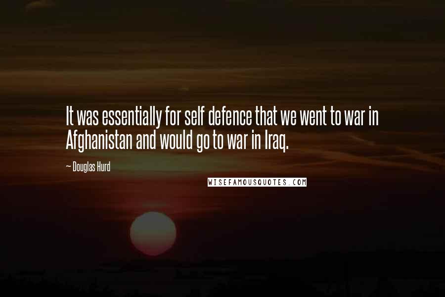 Douglas Hurd Quotes: It was essentially for self defence that we went to war in Afghanistan and would go to war in Iraq.