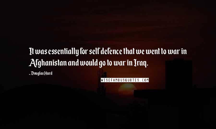 Douglas Hurd Quotes: It was essentially for self defence that we went to war in Afghanistan and would go to war in Iraq.