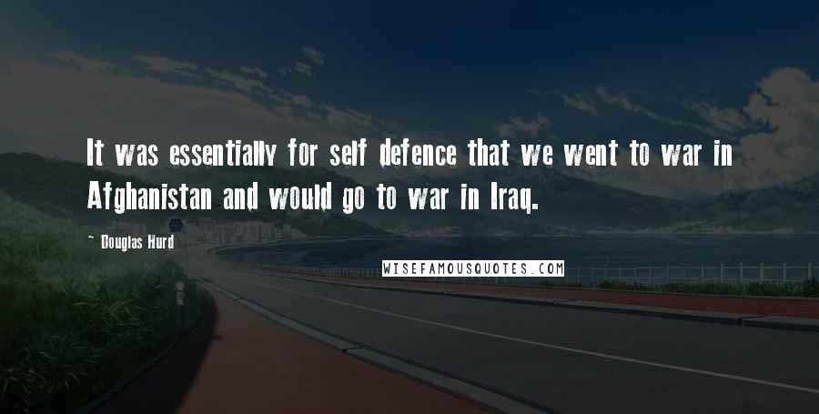 Douglas Hurd Quotes: It was essentially for self defence that we went to war in Afghanistan and would go to war in Iraq.