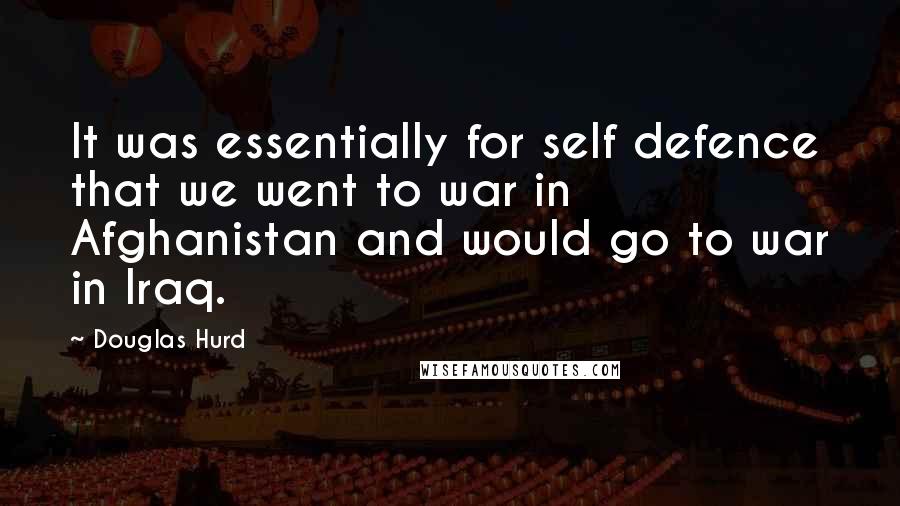 Douglas Hurd Quotes: It was essentially for self defence that we went to war in Afghanistan and would go to war in Iraq.