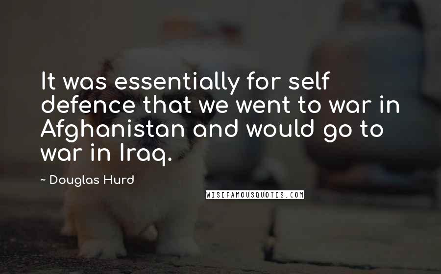 Douglas Hurd Quotes: It was essentially for self defence that we went to war in Afghanistan and would go to war in Iraq.