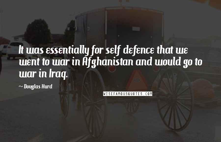 Douglas Hurd Quotes: It was essentially for self defence that we went to war in Afghanistan and would go to war in Iraq.