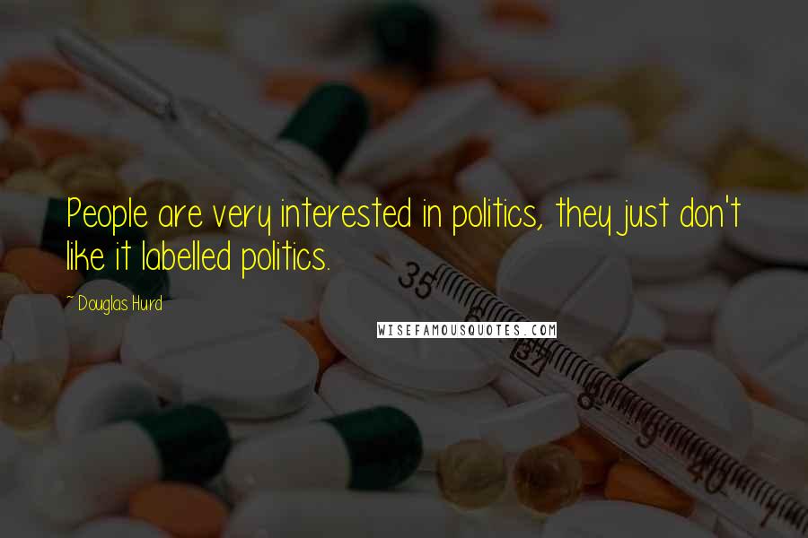Douglas Hurd Quotes: People are very interested in politics, they just don't like it labelled politics.