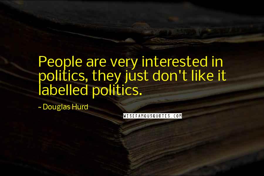 Douglas Hurd Quotes: People are very interested in politics, they just don't like it labelled politics.