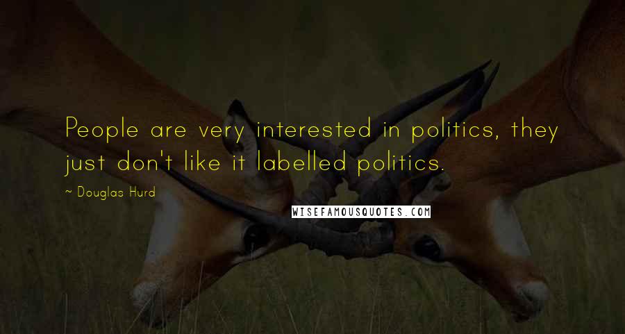 Douglas Hurd Quotes: People are very interested in politics, they just don't like it labelled politics.