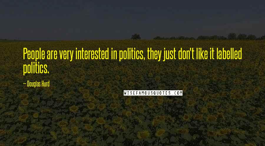 Douglas Hurd Quotes: People are very interested in politics, they just don't like it labelled politics.