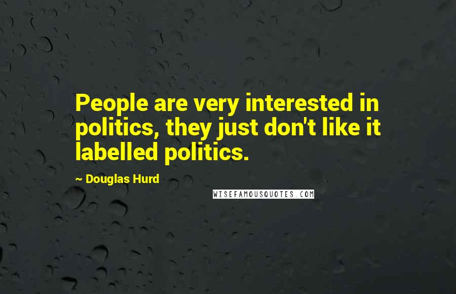 Douglas Hurd Quotes: People are very interested in politics, they just don't like it labelled politics.
