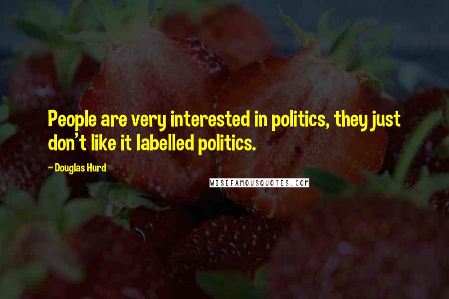 Douglas Hurd Quotes: People are very interested in politics, they just don't like it labelled politics.