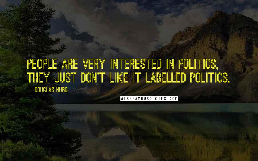Douglas Hurd Quotes: People are very interested in politics, they just don't like it labelled politics.