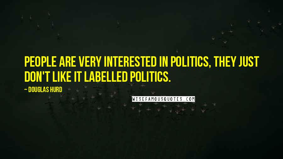 Douglas Hurd Quotes: People are very interested in politics, they just don't like it labelled politics.