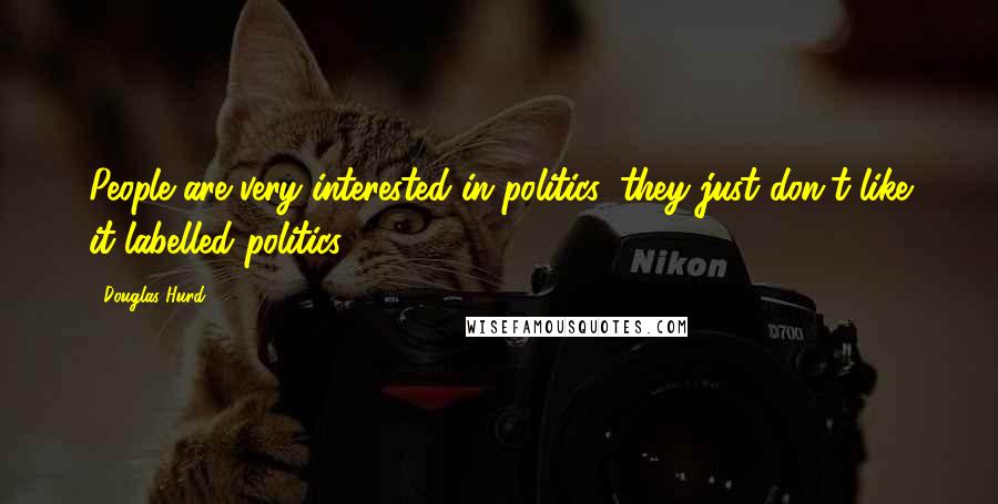 Douglas Hurd Quotes: People are very interested in politics, they just don't like it labelled politics.