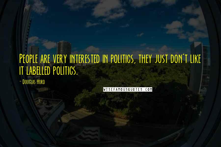 Douglas Hurd Quotes: People are very interested in politics, they just don't like it labelled politics.