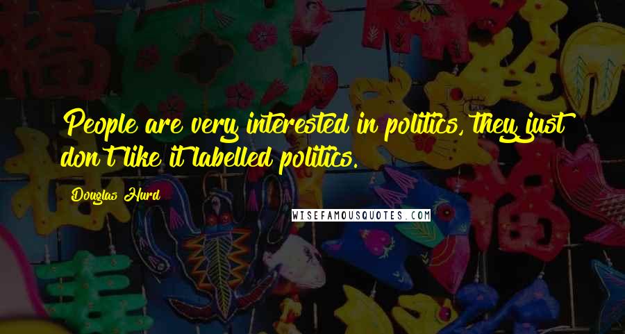 Douglas Hurd Quotes: People are very interested in politics, they just don't like it labelled politics.