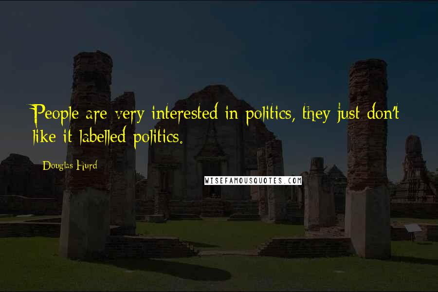 Douglas Hurd Quotes: People are very interested in politics, they just don't like it labelled politics.