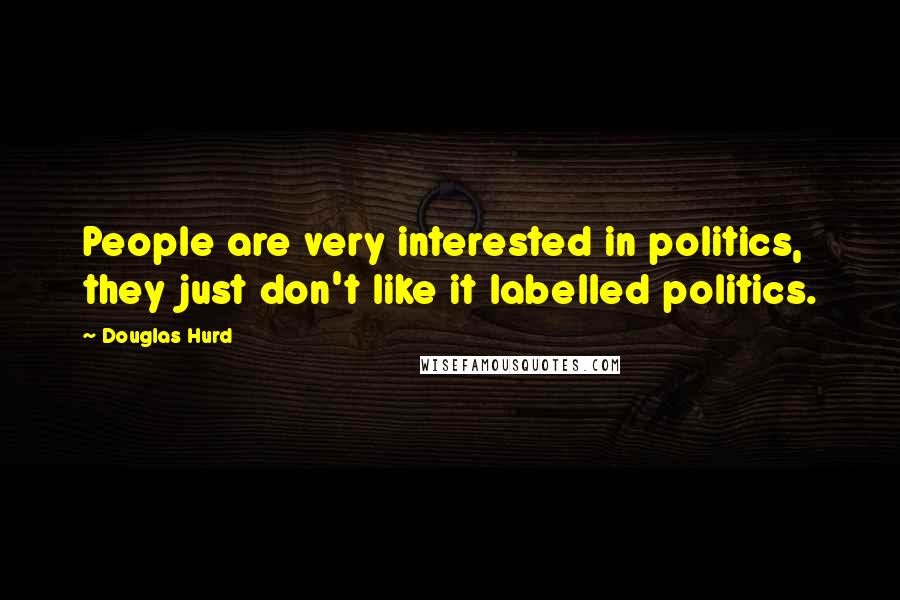 Douglas Hurd Quotes: People are very interested in politics, they just don't like it labelled politics.