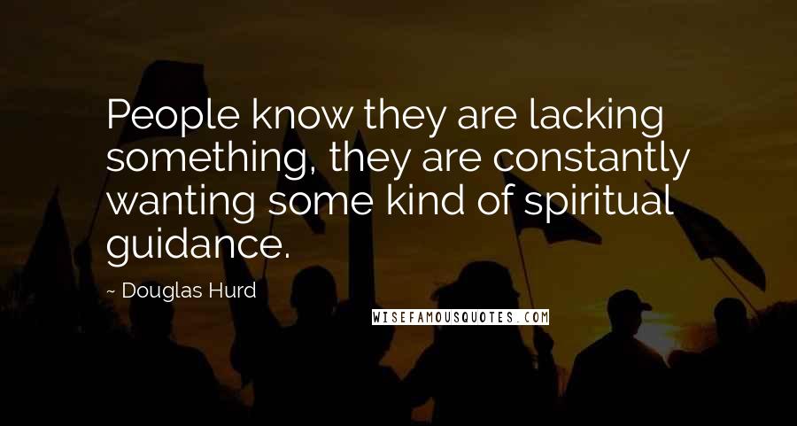 Douglas Hurd Quotes: People know they are lacking something, they are constantly wanting some kind of spiritual guidance.