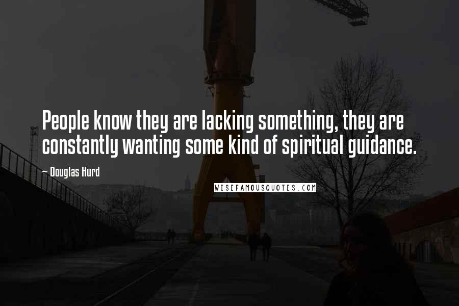 Douglas Hurd Quotes: People know they are lacking something, they are constantly wanting some kind of spiritual guidance.