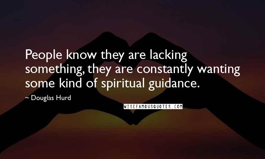 Douglas Hurd Quotes: People know they are lacking something, they are constantly wanting some kind of spiritual guidance.