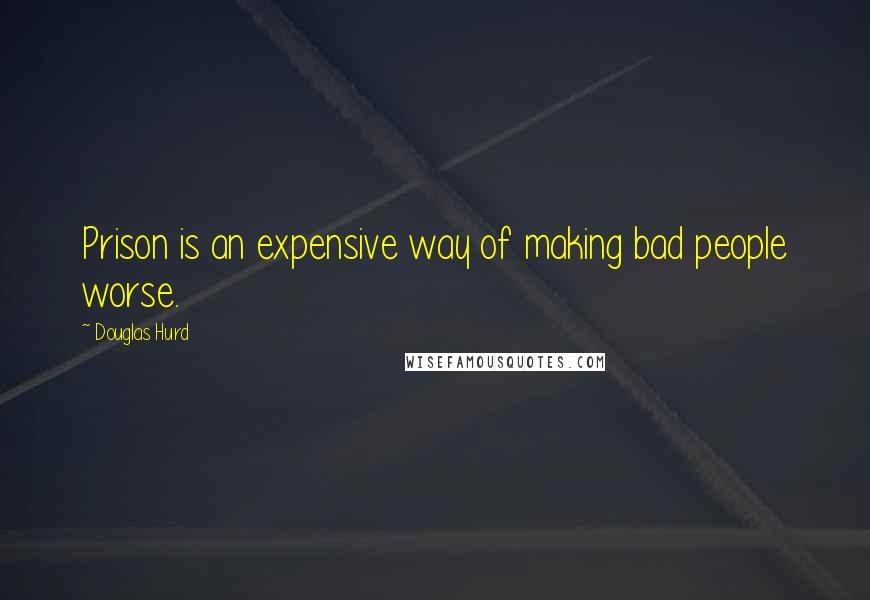 Douglas Hurd Quotes: Prison is an expensive way of making bad people worse.