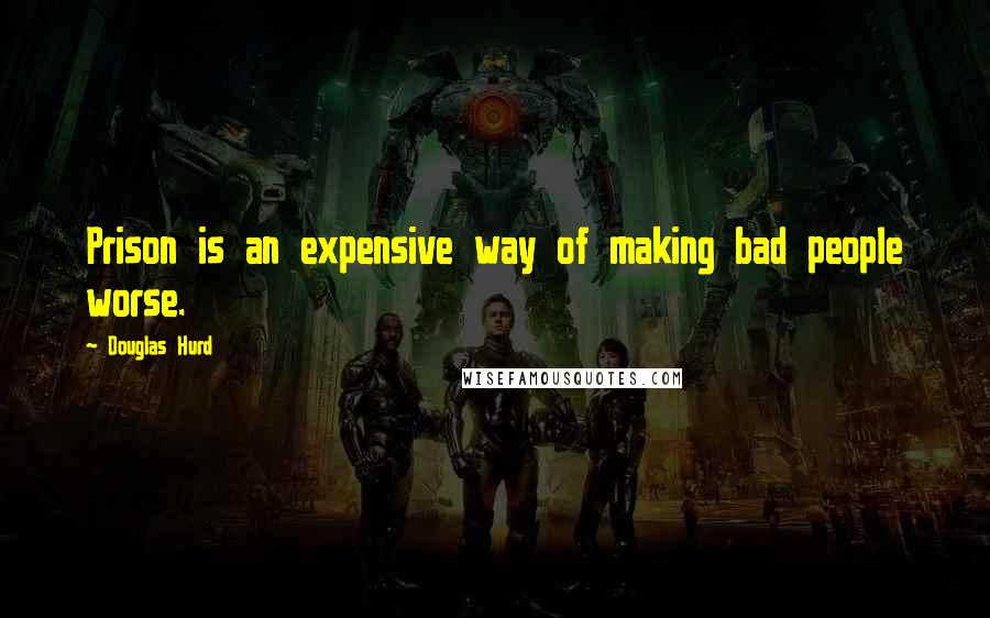 Douglas Hurd Quotes: Prison is an expensive way of making bad people worse.