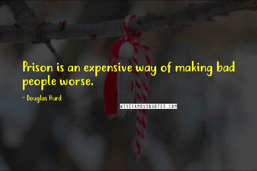 Douglas Hurd Quotes: Prison is an expensive way of making bad people worse.