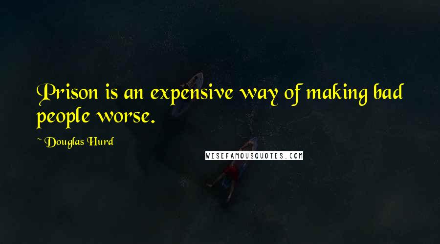 Douglas Hurd Quotes: Prison is an expensive way of making bad people worse.