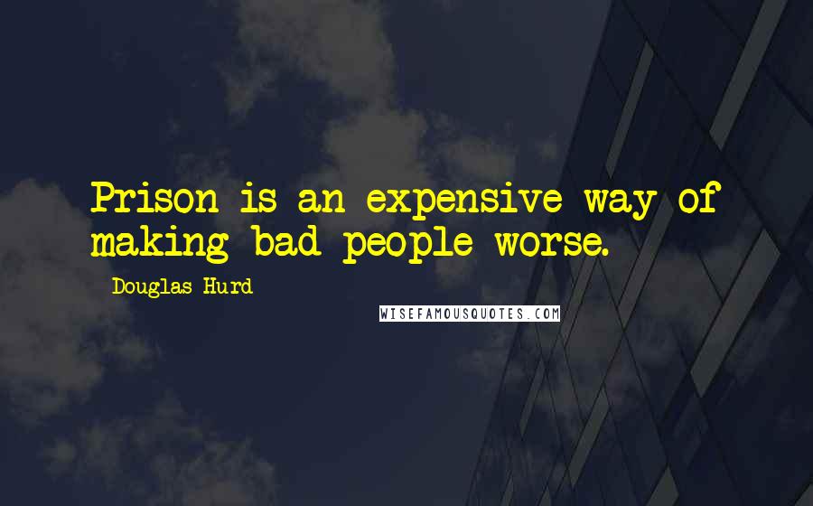 Douglas Hurd Quotes: Prison is an expensive way of making bad people worse.
