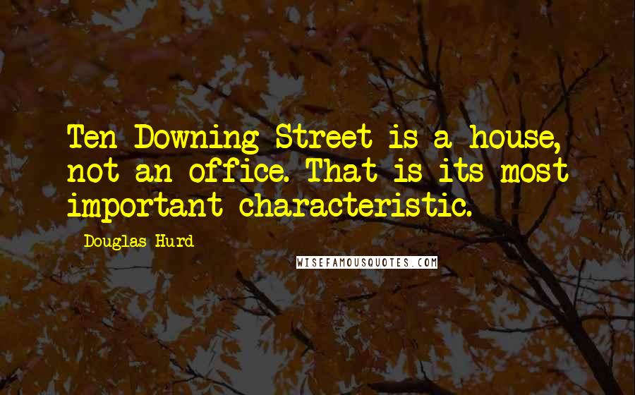 Douglas Hurd Quotes: Ten Downing Street is a house, not an office. That is its most important characteristic.