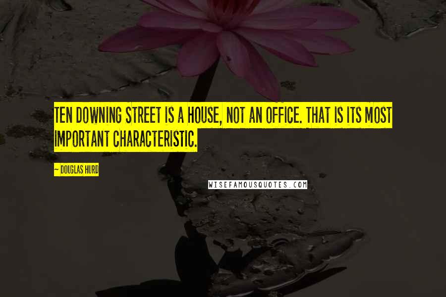 Douglas Hurd Quotes: Ten Downing Street is a house, not an office. That is its most important characteristic.