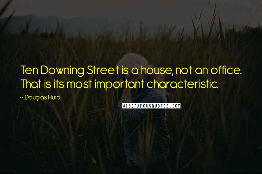 Douglas Hurd Quotes: Ten Downing Street is a house, not an office. That is its most important characteristic.