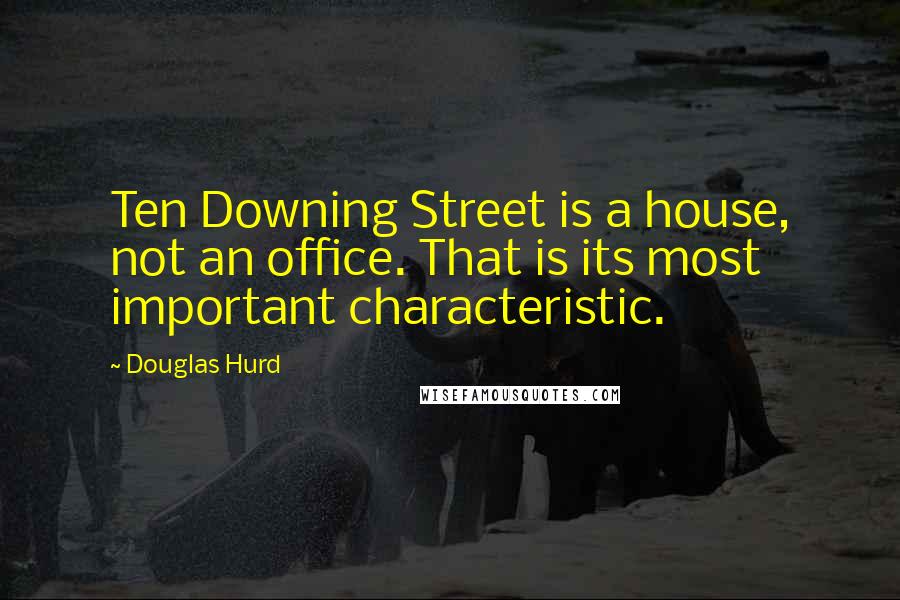 Douglas Hurd Quotes: Ten Downing Street is a house, not an office. That is its most important characteristic.