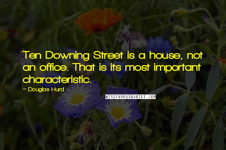 Douglas Hurd Quotes: Ten Downing Street is a house, not an office. That is its most important characteristic.