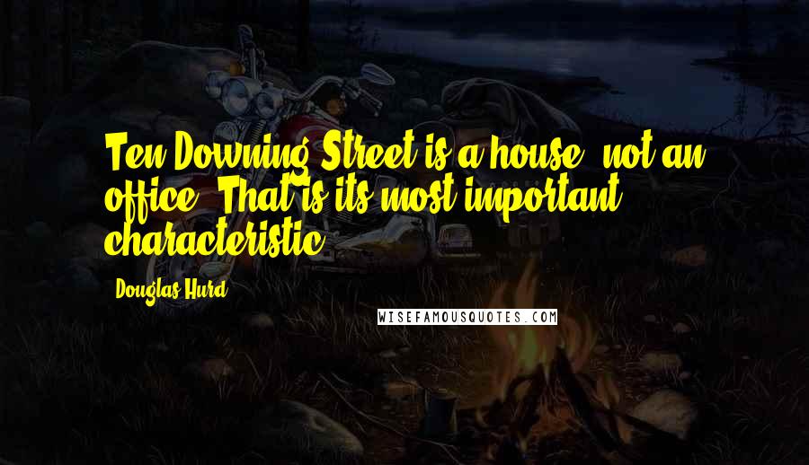 Douglas Hurd Quotes: Ten Downing Street is a house, not an office. That is its most important characteristic.