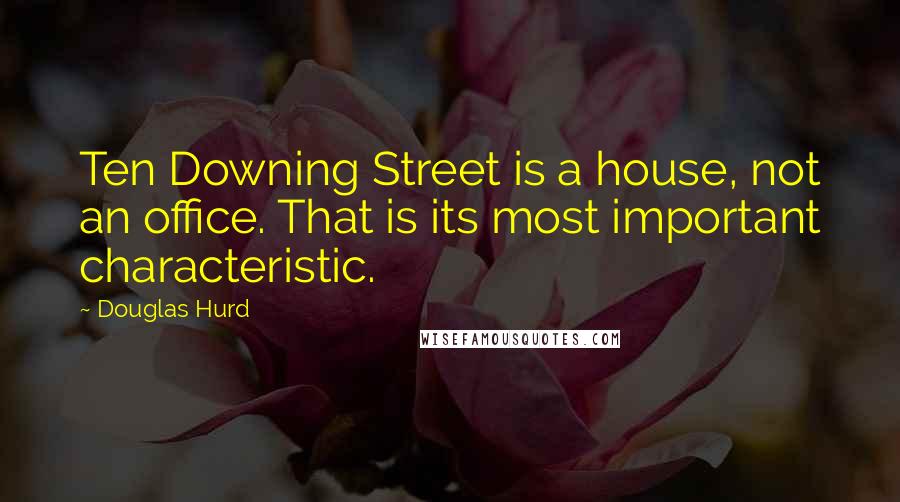 Douglas Hurd Quotes: Ten Downing Street is a house, not an office. That is its most important characteristic.