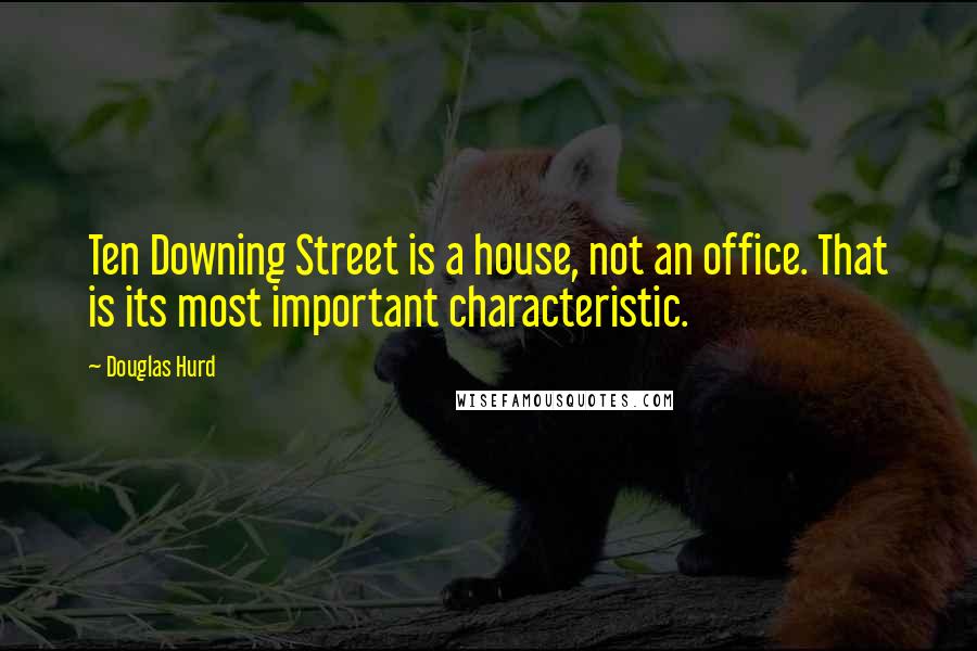 Douglas Hurd Quotes: Ten Downing Street is a house, not an office. That is its most important characteristic.