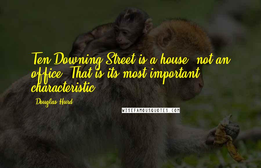 Douglas Hurd Quotes: Ten Downing Street is a house, not an office. That is its most important characteristic.