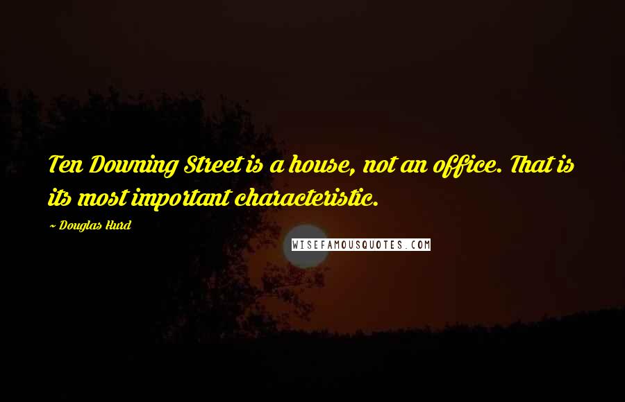 Douglas Hurd Quotes: Ten Downing Street is a house, not an office. That is its most important characteristic.