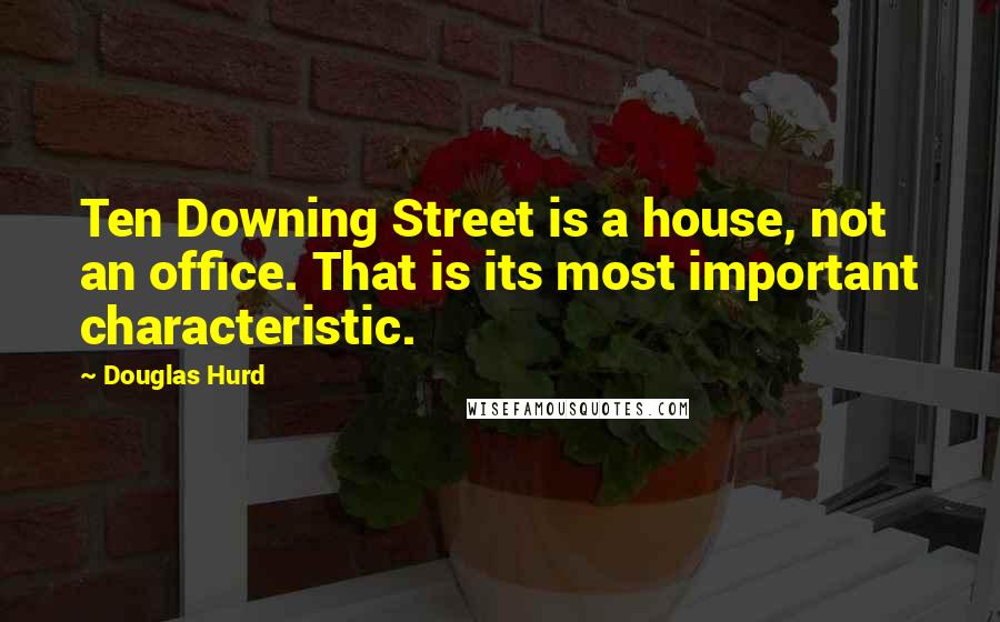 Douglas Hurd Quotes: Ten Downing Street is a house, not an office. That is its most important characteristic.