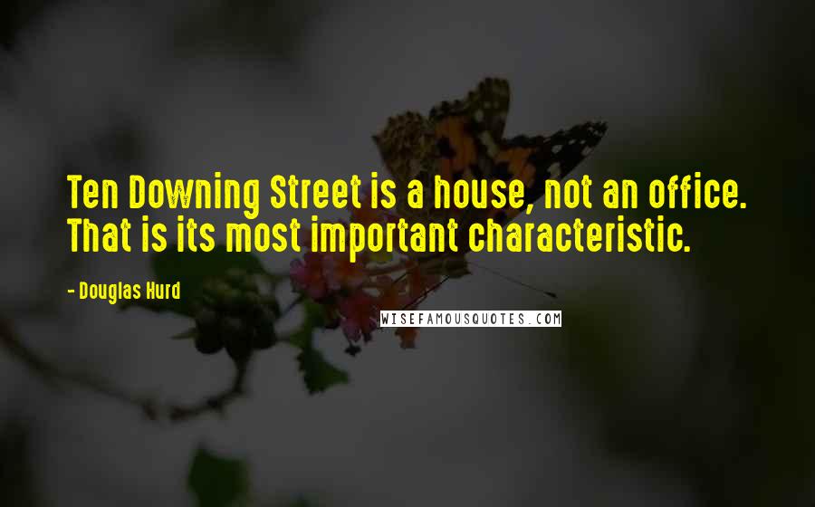 Douglas Hurd Quotes: Ten Downing Street is a house, not an office. That is its most important characteristic.