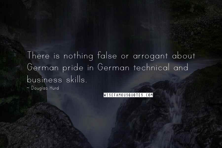 Douglas Hurd Quotes: There is nothing false or arrogant about German pride in German technical and business skills.