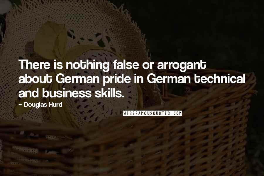 Douglas Hurd Quotes: There is nothing false or arrogant about German pride in German technical and business skills.