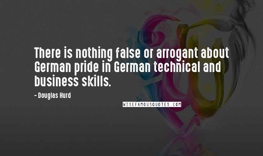 Douglas Hurd Quotes: There is nothing false or arrogant about German pride in German technical and business skills.