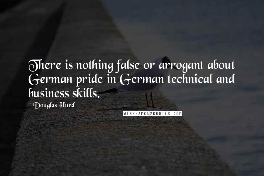 Douglas Hurd Quotes: There is nothing false or arrogant about German pride in German technical and business skills.